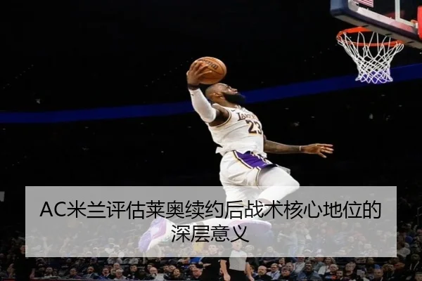 AC米兰评估莱奥续约后战术核心地位的深层意义