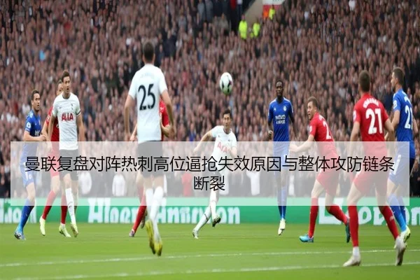 曼联复盘对阵热刺高位逼抢失效原因与整体攻防链条断裂