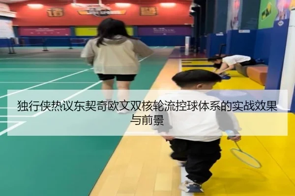 独行侠热议东契奇欧文双核轮流控球体系的实战效果与前景