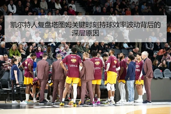 凯尔特人复盘塔图姆关键时刻持球效率波动背后的深层原因