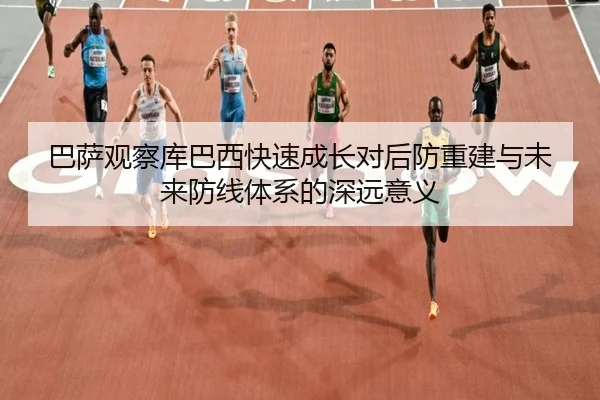 巴萨观察库巴西快速成长对后防重建与未来防线体系的深远意义