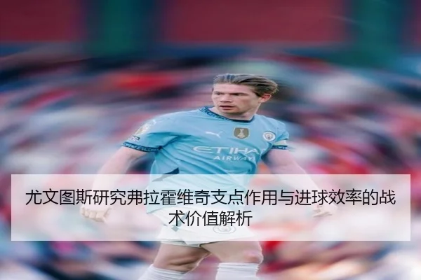 尤文图斯研究弗拉霍维奇支点作用与进球效率的战术价值解析
