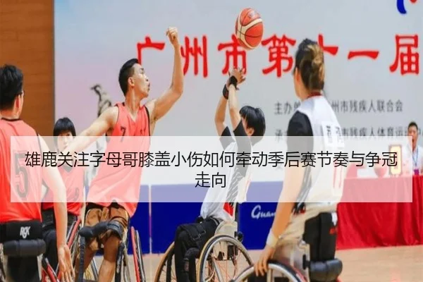 雄鹿关注字母哥膝盖小伤如何牵动季后赛节奏与争冠走向