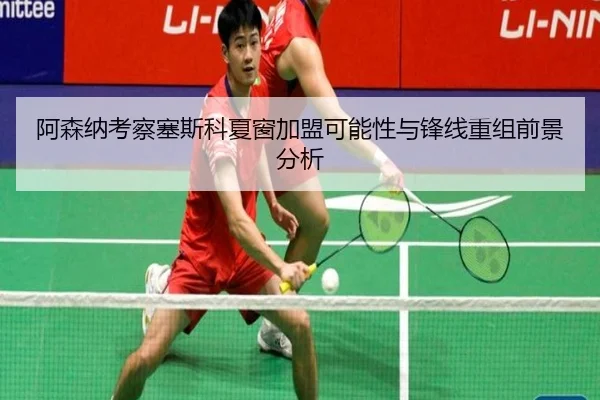 阿森纳考察塞斯科夏窗加盟可能性与锋线重组前景分析
