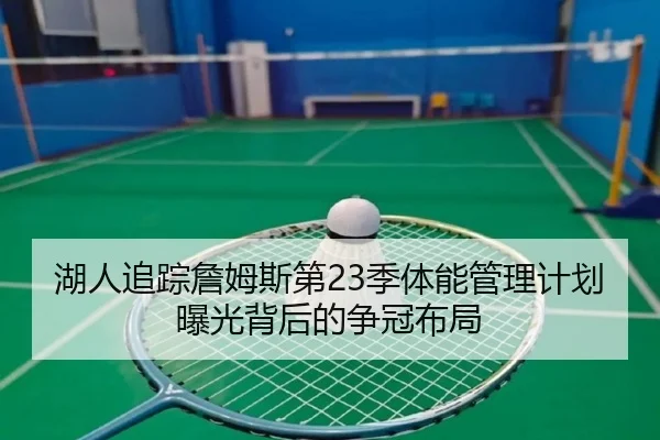 湖人追踪詹姆斯第23季体能管理计划曝光背后的争冠布局