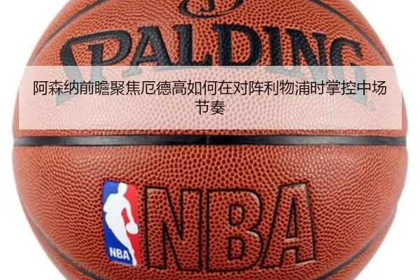 阿森纳前瞻聚焦厄德高如何在对阵利物浦时掌控中场节奏
