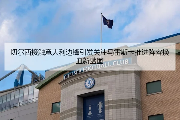 切尔西接触意大利边锋引发关注马雷斯卡推进阵容换血新蓝图