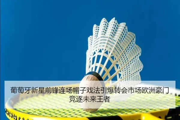 葡萄牙新星前锋连场帽子戏法引爆转会市场欧洲豪门竞逐未来王者