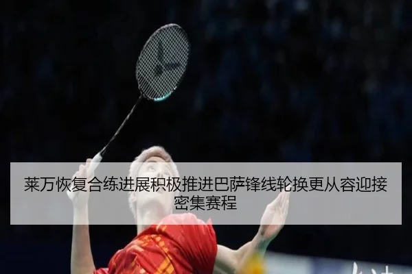 莱万恢复合练进展积极推进巴萨锋线轮换更从容迎接密集赛程