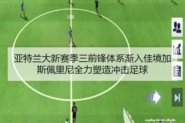 亚特兰大新赛季三前锋体系渐入佳境加斯佩里尼全力塑造冲击足球
